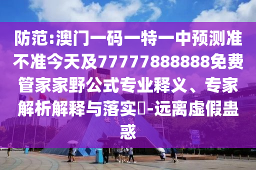 防范:澳門一碼一特一中預測準不準今天及77777888888免費管家家野公式專業釋義、專家解析解釋與落實?-遠離虛假蠱惑