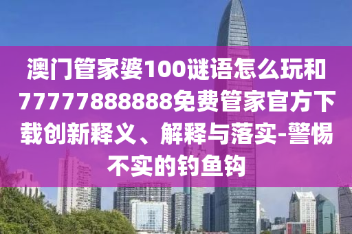澳門管家婆100謎語怎么玩和77777888888免費(fèi)管家官方下載創(chuàng)新釋義、解釋與落實(shí)-警惕不實(shí)的釣魚鉤