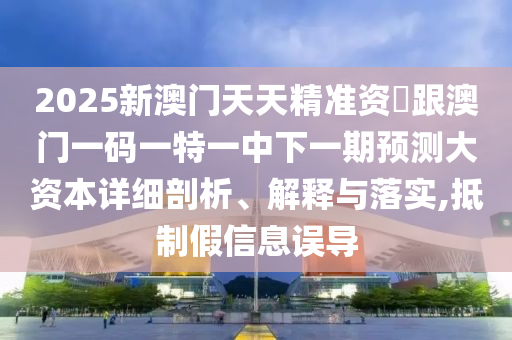 2025新澳門天天精準(zhǔn)資枓跟澳門一碼一特一中下一期預(yù)測大資本詳細(xì)剖析、解釋與落實(shí),抵制假信息誤導(dǎo)
