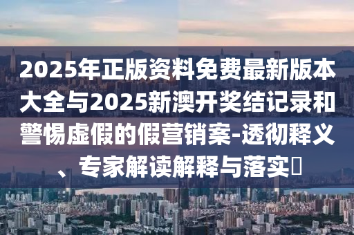 2025年正版資料免費最新版本大全與2025新澳開獎結記錄和警惕虛假的假營銷案-透徹釋義、專家解讀解釋與落實?