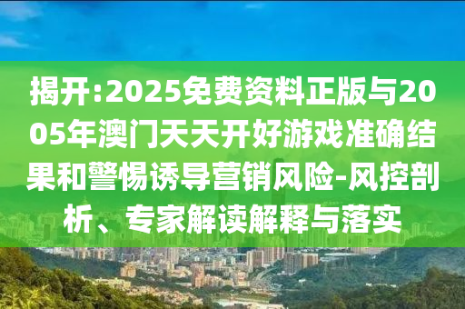 揭開:2025免費資料正版與2005年澳門天天開好游戲準確結果和警惕誘導營銷風險-風控剖析、專家解讀解釋與落實