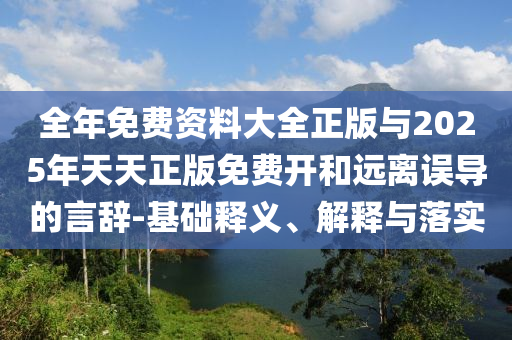 全年免費資料大全正版與2025年天天正版免費開和遠離誤導的言辭-基礎釋義、解釋與落實