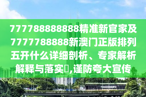777788888888精準新官家及7777788888新澳門正版排列五開什么詳細剖析、專家解析解釋與落實?,謹防夸大宣傳
