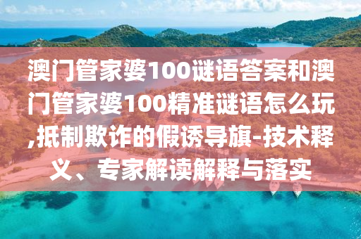 澳門管家婆100謎語答案和澳門管家婆100精準謎語怎么玩,抵制欺詐的假誘導旗-技術釋義、專家解讀解釋與落實