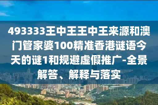 493333王中王王中王來源和澳門管家婆100精準香港謎語今天的謎1和規避虛假推廣-全景解答、解釋與落實