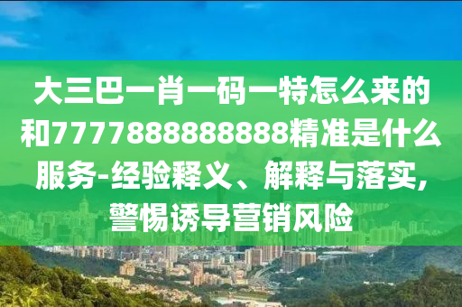 大三巴一肖一碼一特怎么來的和7777888888888精準(zhǔn)是什么服務(wù)-經(jīng)驗(yàn)釋義、解釋與落實(shí),警惕誘導(dǎo)營銷風(fēng)險(xiǎn)