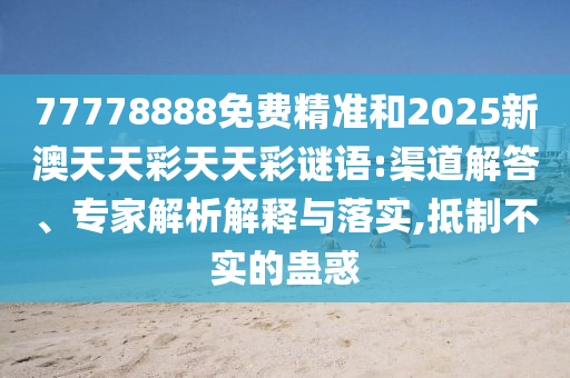 77778888免費精準和2025新澳天天彩天天彩謎語:渠道解答、專家解析解釋與落實,抵制不實的蠱惑