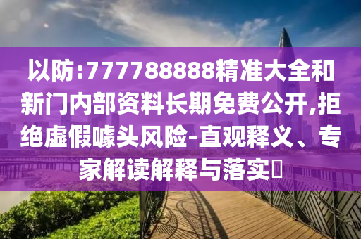 以防:777788888精準(zhǔn)大全和新門(mén)內(nèi)部資料長(zhǎng)期免費(fèi)公開(kāi),拒絕虛假噱頭風(fēng)險(xiǎn)-直觀釋義、專(zhuān)家解讀解釋與落實(shí)?