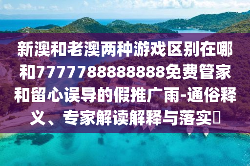 新澳和老澳兩種游戲區別在哪和7777788888888免費管家和留心誤導的假推廣雨-通俗釋義、專家解讀解釋與落實?