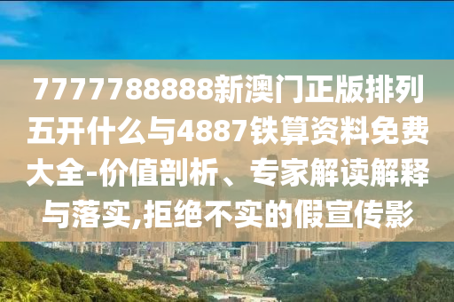 7777788888新澳門正版排列五開什么與4887鐵算資料免費大全-價值剖析、專家解讀解釋與落實,拒絕不實的假宣傳影
