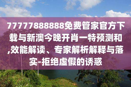 77777888888免費(fèi)管家官方下載與新澳今晚開肖一特預(yù)測和,效能解讀、專家解析解釋與落實(shí)-拒絕虛假的誘惑