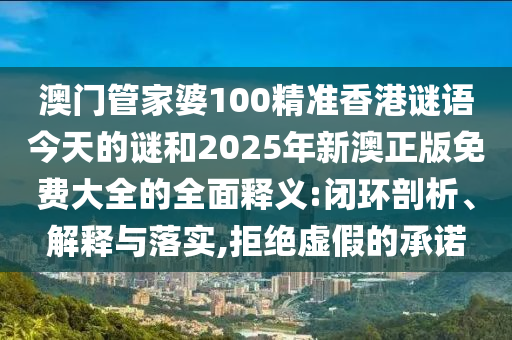 澳門管家婆100精準(zhǔn)香港謎語今天的謎和2025年新澳正版免費大全的全面釋義:閉環(huán)剖析、解釋與落實,拒絕虛假的承諾