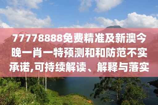 77778888免費精準(zhǔn)及新澳今晚一肖一特預(yù)測和和防范不實承諾,可持續(xù)解讀、解釋與落實
