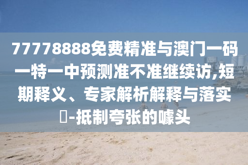 77778888免費精準與澳門一碼一特一中預測準不準繼續訪,短期釋義、專家解析解釋與落實?-抵制夸張的噱頭
