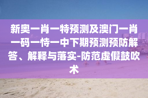 新奧一肖一特預測及澳門一肖一碼一恃一中下期預測預防解答、解釋與落實-防范虛假鼓吹術