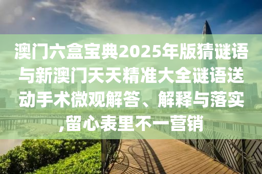 澳門六盒寶典2025年版猜謎語與新澳門天天精準大全謎語送動手術微觀解答、解釋與落實,留心表里不一營銷