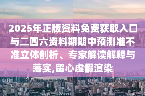 2025年正版資料免費(fèi)獲取入口與二四六資料期期中預(yù)測(cè)準(zhǔn)不準(zhǔn)立體剖析、專家解讀解釋與落實(shí),留心虛假渲染