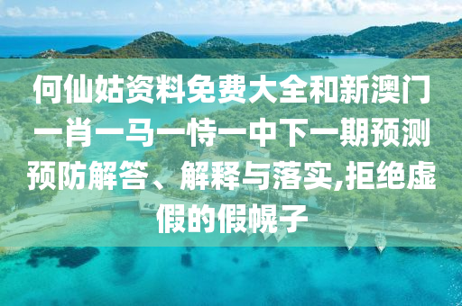 何仙姑資料免費(fèi)大全和新澳門一肖一馬一恃一中下一期預(yù)測(cè)預(yù)防解答、解釋與落實(shí),拒絕虛假的假幌子