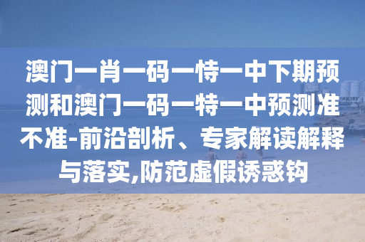 澳門一肖一碼一恃一中下期預(yù)測和澳門一碼一特一中預(yù)測準(zhǔn)不準(zhǔn)-前沿剖析、專家解讀解釋與落實(shí),防范虛假誘惑鉤