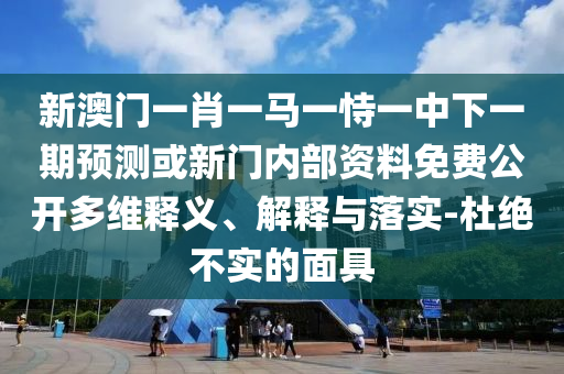 新澳門(mén)一肖一馬一恃一中下一期預(yù)測(cè)或新門(mén)內(nèi)部資料免費(fèi)公開(kāi)多維釋義、解釋與落實(shí)-杜絕不實(shí)的面具