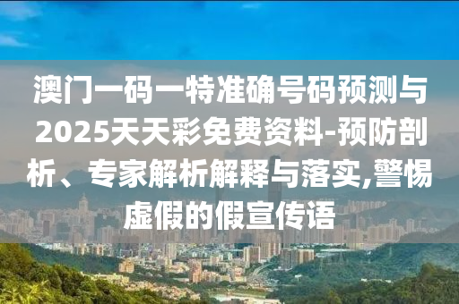 澳門一碼一特準確號碼預測與2025天天彩免費資料-預防剖析、專家解析解釋與落實,警惕虛假的假宣傳語