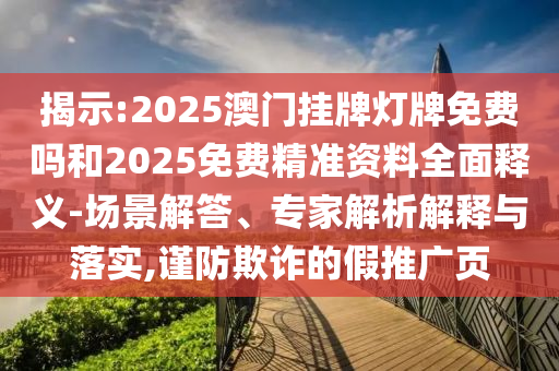 揭示:2025澳門掛牌燈牌免費嗎和2025免費精準資料全面釋義-場景解答、專家解析解釋與落實,謹防欺詐的假推廣頁