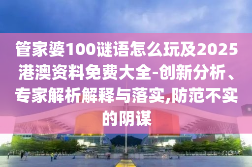 管家婆100謎語怎么玩及2025港澳資料免費大全-創新分析、專家解析解釋與落實,防范不實的陰謀