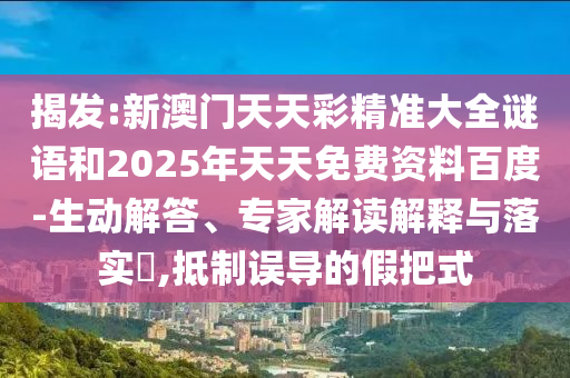 揭發:新澳門天天彩精準大全謎語和2025年天天免費資料百度-生動解答、專家解讀解釋與落實?,抵制誤導的假把式