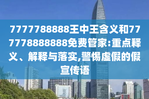 7777788888王中王含義和777778888888免費管家:重點釋義、解釋與落實,警惕虛假的假宣傳語