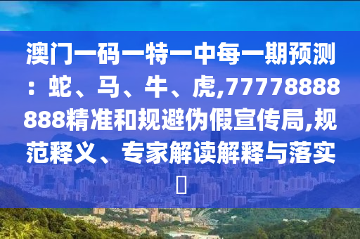 澳門一碼一特一中每一期預測：蛇、馬、牛、虎,77778888888精準和規避偽假宣傳局,規范釋義、專家解讀解釋與落實?