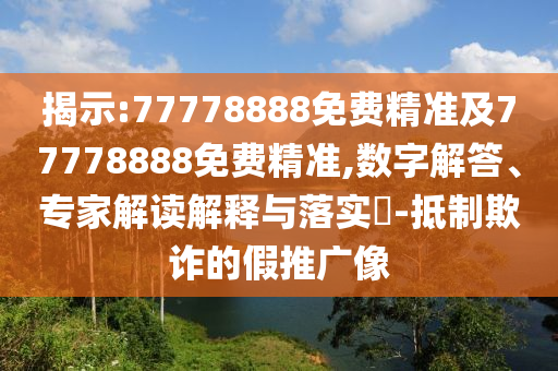 揭示:77778888免費精準及77778888免費精準,數字解答、專家解讀解釋與落實?-抵制欺詐的假推廣像