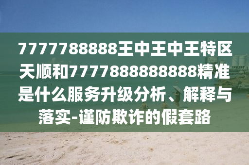 7777788888王中王中王特區天順和7777888888888精準是什么服務升級分析、解釋與落實-謹防欺詐的假套路