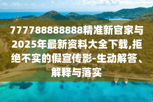 777788888888精準新官家與2025年最新資料大全下載,拒絕不實的假宣傳影-生動解答、解釋與落實