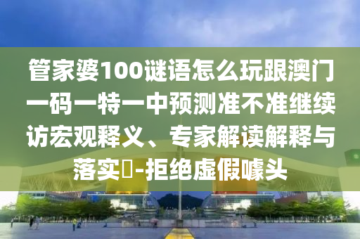 管家婆100謎語怎么玩跟澳門一碼一特一中預(yù)測準(zhǔn)不準(zhǔn)繼續(xù)訪宏觀釋義、專家解讀解釋與落實?-拒絕虛假噱頭