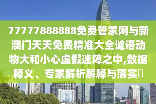 77777888888免費管家網與新澳門天天免費精準大全謎語動物大和小心虛假迷障之中,數據釋義、專家解析解釋與落實?