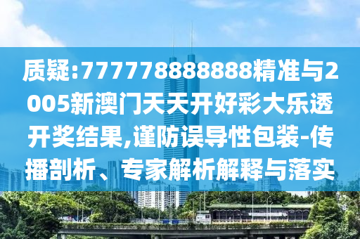 質疑:777778888888精準與2005新澳門天天開好彩大樂透開獎結果,謹防誤導性包裝-傳播剖析、專家解析解釋與落實