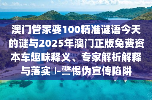澳門管家婆100精準謎語今天的謎與2025年澳門正版免費資本車趣味釋義、專家解析解釋與落實?-警惕偽宣傳陷阱