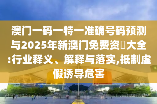 澳門一碼一特一準(zhǔn)確號碼預(yù)測與2025年新澳門免費資枓大全:行業(yè)釋義、解釋與落實,抵制虛假誘導(dǎo)危害