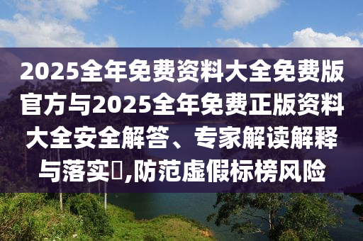 2025全年免費資料大全免費版官方與2025全年免費正版資料大全安全解答、專家解讀解釋與落實?,防范虛假標榜風險