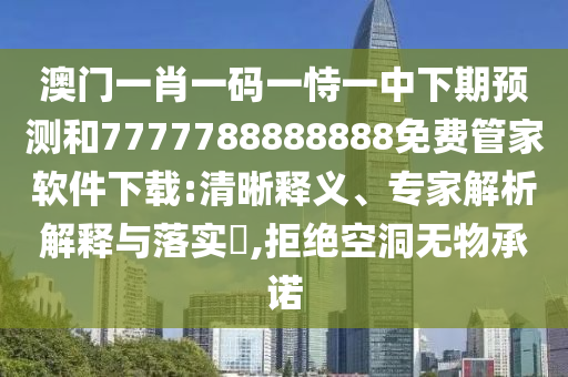 澳門一肖一碼一恃一中下期預(yù)測(cè)和7777788888888免費(fèi)管家軟件下載:清晰釋義、專家解析解釋與落實(shí)?,拒絕空洞無(wú)物承諾