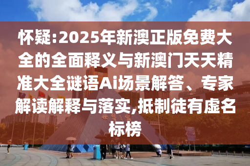 懷疑:2025年新澳正版免費大全的全面釋義與新澳門天天精準大全謎語Ai場景解答、專家解讀解釋與落實,抵制徒有虛名標榜