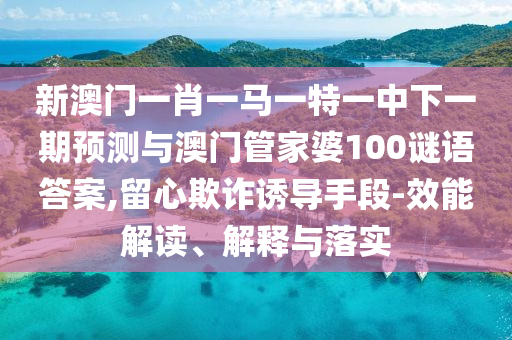 新澳門一肖一馬一特一中下一期預測與澳門管家婆100謎語答案,留心欺詐誘導手段-效能解讀、解釋與落實