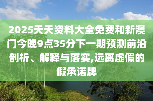 2025天天資料大全免費和新澳門今晚9點35分下一期預測前沿剖析、解釋與落實,遠離虛假的假承諾牌