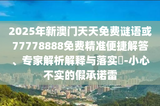 2025年新澳門天天免費(fèi)謎語或77778888免費(fèi)精準(zhǔn)便捷解答、專家解析解釋與落實(shí)?-小心不實(shí)的假承諾雷