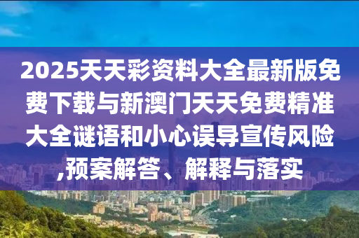 2025天天彩資料大全最新版免費(fèi)下載與新澳門天天免費(fèi)精準(zhǔn)大全謎語和小心誤導(dǎo)宣傳風(fēng)險,預(yù)案解答、解釋與落實