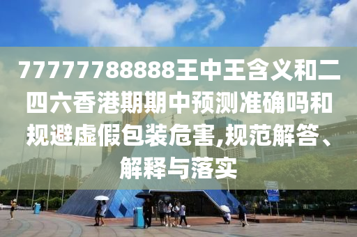 77777788888王中王含義和二四六香港期期中預(yù)測(cè)準(zhǔn)確嗎和規(guī)避虛假包裝危害,規(guī)范解答、解釋與落實(shí)