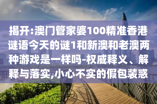 揭開:澳門管家婆100精準香港謎語今天的謎1和新澳和老澳兩種游戲是一樣嗎-權威釋義、解釋與落實,小心不實的假包裝惑
