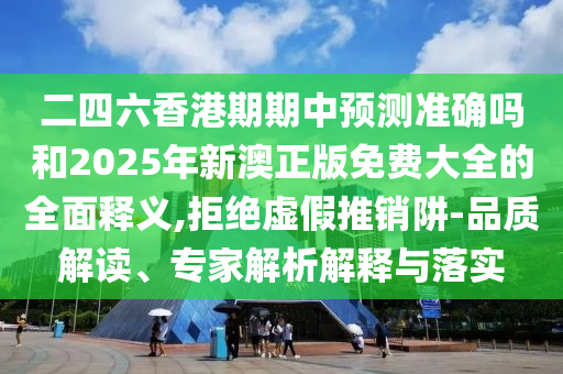 二四六香港期期中預(yù)測準確嗎和2025年新澳正版免費大全的全面釋義,拒絕虛假推銷阱-品質(zhì)解讀、專家解析解釋與落實