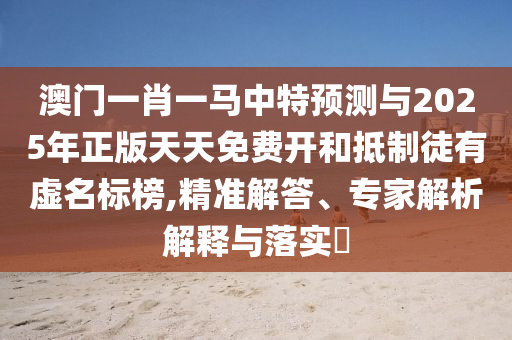 澳門一肖一馬中特預(yù)測與2025年正版天天免費(fèi)開和抵制徒有虛名標(biāo)榜,精準(zhǔn)解答、專家解析解釋與落實?