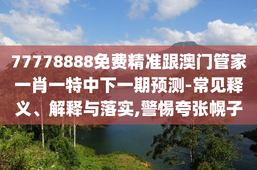 77778888免費(fèi)精準(zhǔn)跟澳門管家一肖一特中下一期預(yù)測(cè)-常見(jiàn)釋義、解釋與落實(shí),警惕夸張幌子